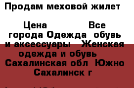 Продам меховой жилет › Цена ­ 14 500 - Все города Одежда, обувь и аксессуары » Женская одежда и обувь   . Сахалинская обл.,Южно-Сахалинск г.